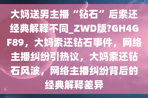 大妈送男主播“钻石”后索还经典解释不同_ZWD版?GH4GF89，大妈索还钻石事件，网络主播纠纷引热议，大妈索还钻石风波，网络主播纠纷背后的经典解释差异