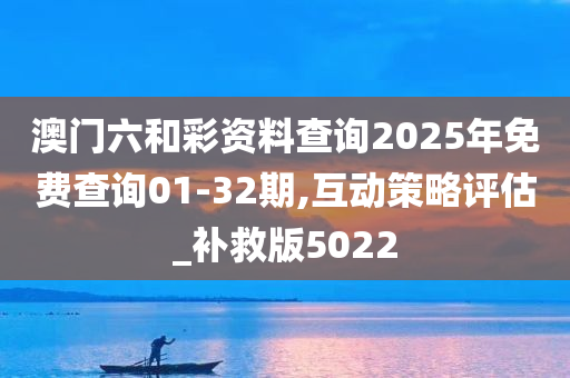 澳门六和彩资料查询2025年免费查询01-32期,互动策略评估_补救版5022