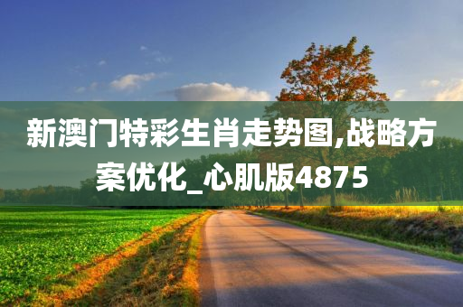 新澳门特彩生肖走势图,战略方案优化_心肌版4875