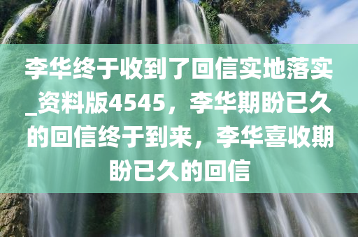 李华终于收到了回信实地落实_资料版4545，李华期盼已久的回信终于到来，李华喜收期盼已久的回信