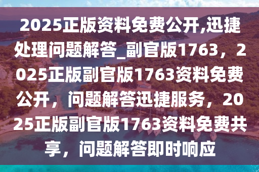 2025正版资料免费公开,迅捷处理问题解答_副官版1763，2025正版副官版1763资料免费公开，问题解答迅捷服务，2025正版副官版1763资料免费共享，问题解答即时响应