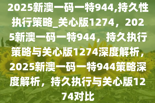 2025新澳一码一特944,持久性执行策略_关心版1274，2025新澳一码一特944，持久执行策略与关心版1274深度解析，2025新澳一码一特944策略深度解析，持久执行与关心版1274对比