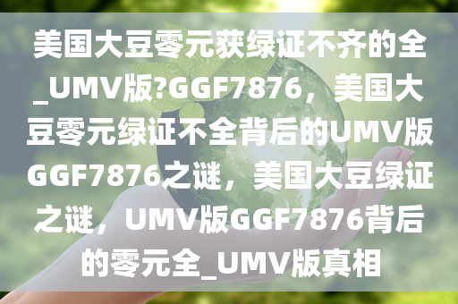美国大豆零元获绿证不齐的全_UMV版?GGF7876，美国大豆零元绿证不全背后的UMV版GGF7876之谜，美国大豆绿证之谜，UMV版GGF7876背后的零元全_UMV版真相