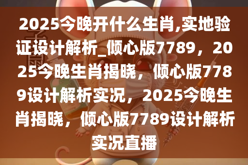 2025今晚开什么生肖,实地验证设计解析_倾心版7789，2025今晚生肖揭晓，倾心版7789设计解析实况，2025今晚生肖揭晓，倾心版7789设计解析实况直播