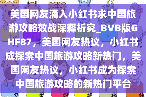 美国网友涌入小红书求中国旅游攻略效战深释析究_BVB版GHF87，美国网友热议，小红书成探索中国旅游攻略新热门，美国网友热议，小红书成为探索中国旅游攻略的新热门平台