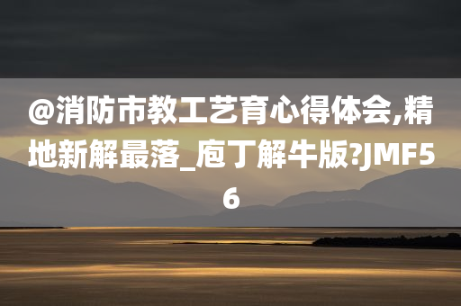 @消防市教工艺育心得体会,精地新解最落_庖丁解牛版?JMF56