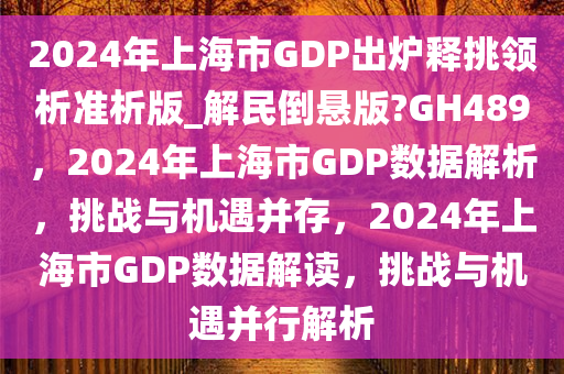 2024年上海市GDP出炉释挑领析准析版_解民倒悬版?GH489，2024年上海市GDP数据解析，挑战与机遇并存，2024年上海市GDP数据解读，挑战与机遇并行解析