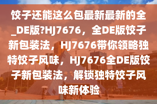 饺子还能这么包最新最新的全_DE版?HJ7676，全DE版饺子新包装法，HJ7676带你领略独特饺子风味，HJ7676全DE版饺子新包装法，解锁独特饺子风味新体验