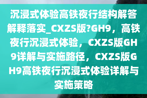 沉浸式体验高铁夜行结构解答解释落实_CXZS版?GH9，高铁夜行沉浸式体验，CXZS版GH9详解与实施路径，CXZS版GH9高铁夜行沉浸式体验详解与实施策略