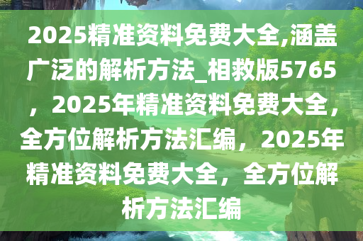 2025精准资料免费大全,涵盖广泛的解析方法_相救版5765，2025年精准资料免费大全，全方位解析方法汇编，2025年精准资料免费大全，全方位解析方法汇编
