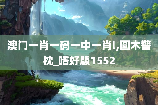 澳门一肖一码一中一肖l,圆木警枕_嗜好版1552