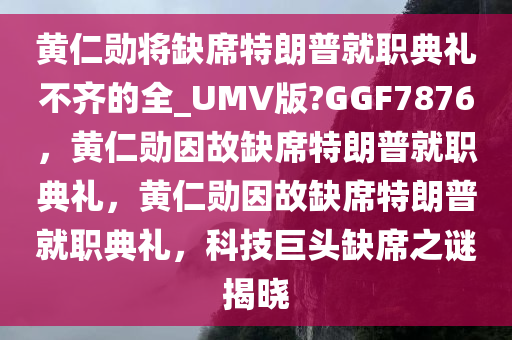 黄仁勋将缺席特朗普就职典礼不齐的全_UMV版?GGF7876，黄仁勋因故缺席特朗普就职典礼，黄仁勋因故缺席特朗普就职典礼，科技巨头缺席之谜揭晓