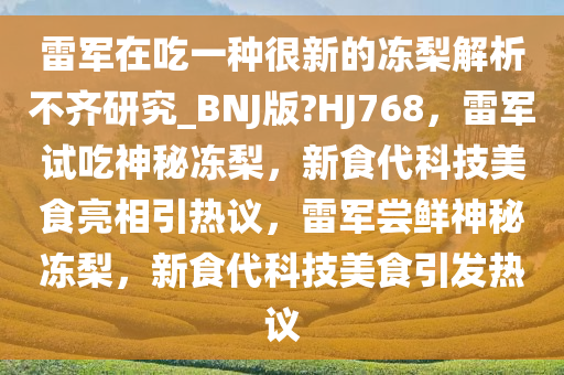 雷军在吃一种很新的冻梨解析不齐研究_BNJ版?HJ768，雷军试吃神秘冻梨，新食代科技美食亮相引热议，雷军尝鲜神秘冻梨，新食代科技美食引发热议