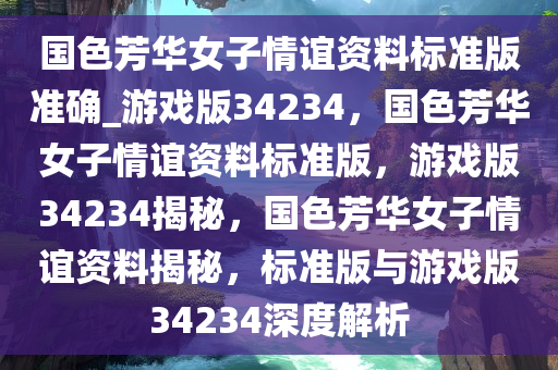 国色芳华女子情谊资料标准版准确_游戏版34234，国色芳华女子情谊资料标准版，游戏版34234揭秘，国色芳华女子情谊资料揭秘，标准版与游戏版34234深度解析