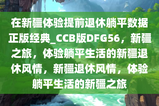 在新疆体验提前退休躺平数据正版经典_CCB版DFG56，新疆之旅，体验躺平生活的新疆退休风情，新疆退休风情，体验躺平生活的新疆之旅