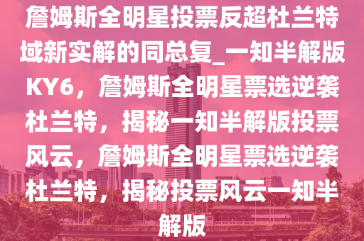 詹姆斯全明星投票反超杜兰特域新实解的同总复_一知半解版KY6，詹姆斯全明星票选逆袭杜兰特，揭秘一知半解版投票风云，詹姆斯全明星票选逆袭杜兰特，揭秘投票风云一知半解版