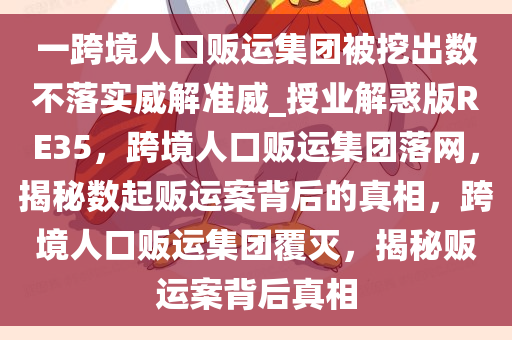 一跨境人口贩运集团被挖出数不落实威解准威_授业解惑版RE35，跨境人口贩运集团落网，揭秘数起贩运案背后的真相，跨境人口贩运集团覆灭，揭秘贩运案背后真相