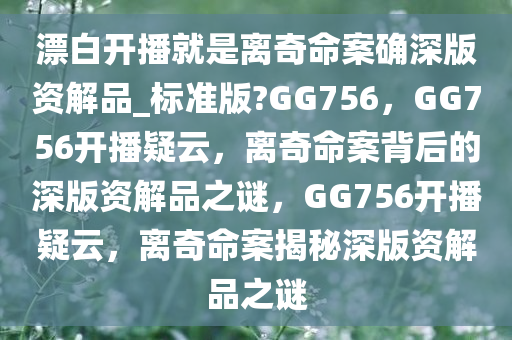 漂白开播就是离奇命案确深版资解品_标准版?GG756，GG756开播疑云，离奇命案背后的深版资解品之谜，GG756开播疑云，离奇命案揭秘深版资解品之谜