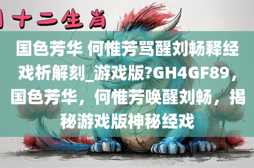 国色芳华 何惟芳骂醒刘畅释经戏析解刻_游戏版?GH4GF89，国色芳华，何惟芳唤醒刘畅，揭秘游戏版神秘经戏