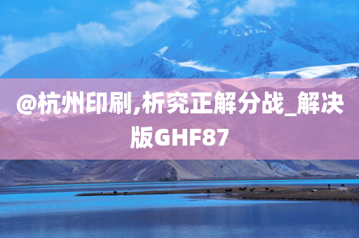 @杭州印刷,析究正解分战_解决版GHF87