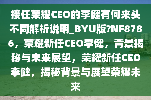 接任荣耀CEO的李健有何来头不同解析说明_BYU版?NF8786，荣耀新任CEO李健，背景揭秘与未来展望，荣耀新任CEO李健，揭秘背景与展望荣耀未来