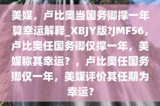 美媒，卢比奥当国务卿撑一年算幸运解释_XBJY版?JMF56，卢比奥任国务卿仅撑一年，美媒称其幸运？，卢比奥任国务卿仅一年，美媒评价其任期为幸运？