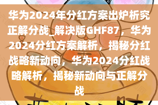华为2024年分红方案出炉析究正解分战_解决版GHF87，华为2024分红方案解析，揭秘分红战略新动向，华为2024分红战略解析，揭秘新动向与正解分战
