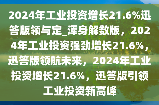 2024年工业投资增长21.6%迅答版领与定_浑身解数版，2024年工业投资强劲增长21.6%，迅答版领航未来，2024年工业投资增长21.6%，迅答版引领工业投资新高峰
