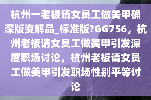 杭州一老板请女员工做美甲确深版资解品_标准版?GG756，杭州老板请女员工做美甲引发深度职场讨论，杭州老板请女员工做美甲引发职场性别平等讨论