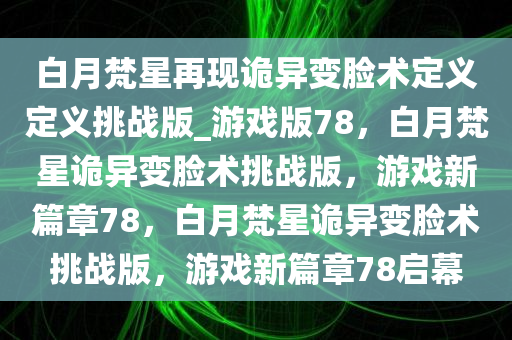 白月梵星再现诡异变脸术定义定义挑战版_游戏版78，白月梵星诡异变脸术挑战版，游戏新篇章78，白月梵星诡异变脸术挑战版，游戏新篇章78启幕