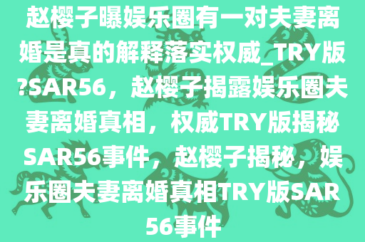 赵樱子曝娱乐圈有一对夫妻离婚是真的解释落实权威_TRY版?SAR56，赵樱子揭露娱乐圈夫妻离婚真相，权威TRY版揭秘SAR56事件，赵樱子揭秘，娱乐圈夫妻离婚真相TRY版SAR56事件