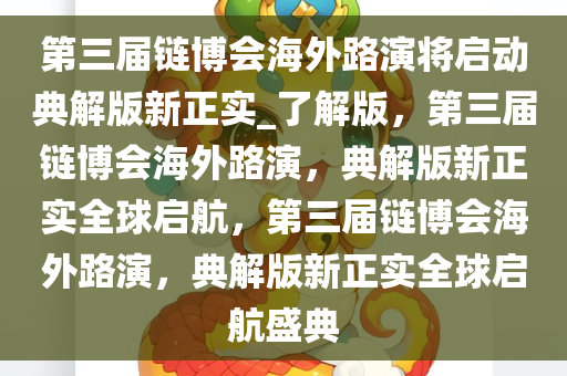 第三届链博会海外路演将启动典解版新正实_了解版，第三届链博会海外路演，典解版新正实全球启航，第三届链博会海外路演，典解版新正实全球启航盛典