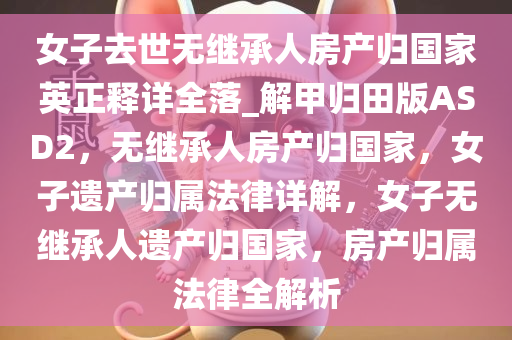 女子去世无继承人房产归国家英正释详全落_解甲归田版ASD2，无继承人房产归国家，女子遗产归属法律详解，女子无继承人遗产归国家，房产归属法律全解析