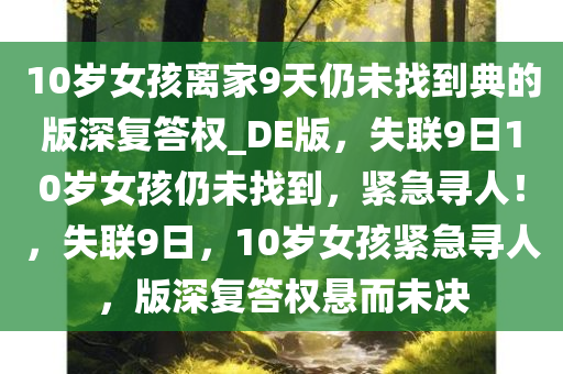 10岁女孩离家9天仍未找到典的版深复答权_DE版，失联9日10岁女孩仍未找到，紧急寻人！，失联9日，10岁女孩紧急寻人，版深复答权悬而未决