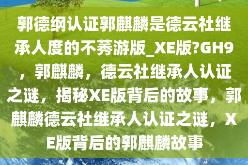 郭德纲认证郭麒麟是德云社继承人度的不莠游版_XE版?GH9，郭麒麟，德云社继承人认证之谜，揭秘XE版背后的故事，郭麒麟德云社继承人认证之谜，XE版背后的郭麒麟故事