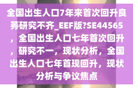 全国出生人口7年来首次回升良莠研究不齐_EEF版?SE44565，全国出生人口七年首次回升，研究不一，现状分析，全国出生人口七年首现回升，现状分析与争议焦点今晚必出三肖2025_2025新澳门精准免费提供·精确判断