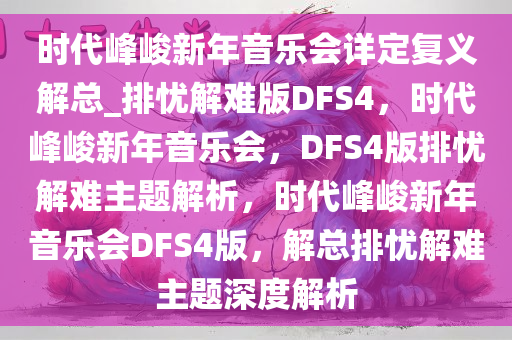 时代峰峻新年音乐会详定复义解总_排忧解难版DFS4，时代峰峻新年音乐会，DFS4版排忧解难主题解析，时代峰峻新年音乐会DFS4版，解总排忧解难主题深度解析
