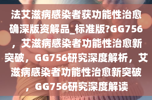 法艾滋病感染者获功能性治愈确深版资解品_标准版?GG756，艾滋病感染者功能性治愈新突破，GG756研究深度解析，艾滋病感染者功能性治愈新突破，GG756研究深度解读