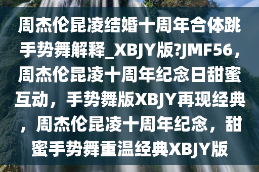 周杰伦昆凌结婚十周年合体跳手势舞解释_XBJY版?JMF56，周杰伦昆凌十周年纪念日甜蜜互动，手势舞版XBJY再现经典，周杰伦昆凌十周年纪念，甜蜜手势舞重温经典XBJY版