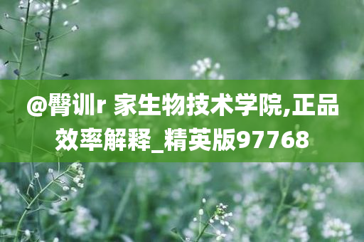 @臀训r 家生物技术学院,正品效率解释_精英版97768