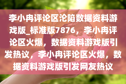 李小冉评论区沦陷数据资料游戏版_标准版7876，李小冉评论区火爆，数据资料游戏版引发热议，今晚必出三肖2025_2025新澳门精准免费提供·精确判断李小冉评论区火爆，数据资料游戏版引发网友热议