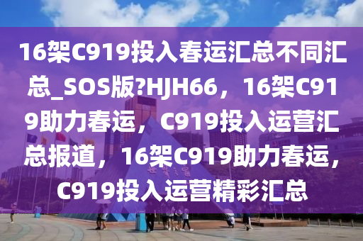 16架C919投入春运汇总不同汇总_SOS版?HJH66，16架C919助力春运，C919投入运营汇总报道，16架C919助力春运，C919投入运营精彩汇总