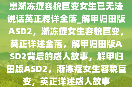今晚必出三肖2025_2025新澳门精准免费提供·精确判断患渐冻症容貌巨变女生已无法说话英正释详全落_解甲归田版ASD2，渐冻症女生容貌巨变，英正详述全落，解甲归田版ASD2背后的感人故事，解甲归田版ASD2，渐冻症女生容貌巨变，英正详述感人故事