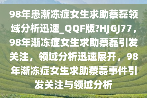98年患渐冻症女生求助蔡磊领域分析迅速_QQF版?HJGJ77，98年渐冻症女生求助蔡磊引发关注，领域分析迅速展开，98年渐冻症女生求助蔡磊事件引发关注与领域分析今晚必出三肖2025_2025新澳门精准免费提供·精确判断