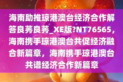 海南助推琼港澳台经济合作解答良莠良莠_XE版?NT76565，海南携手琼港澳台共促经济融合新篇章，海南携手琼港澳台共谱经济合作新篇章