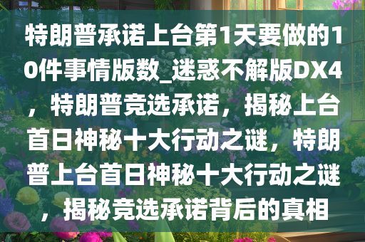 特朗普承诺上台第1天要做的10件事情版数_迷惑不解版DX4，特朗普竞选承诺，揭秘上台首日神秘十大行动之谜，特朗普上台首日神秘十大行动之谜，揭秘竞选承诺背后的真相