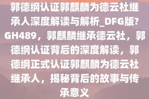 郭德纲认证郭麒麟为德云社继承人深度解读与解析_DFG版?GH489，郭麒麟继承德云社，郭德纲认证背后的深度解读，郭德纲正式认证郭麒麟为德云社继承人，揭秘背后的故事与传承意义
