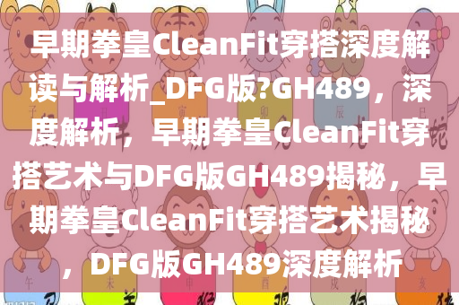 早期拳皇CleanFit穿搭深度解读与解析_DFG版?GH489，深度解析，早期拳皇CleanFit穿搭艺术与DFG版GH489揭秘，早期拳皇CleanFit穿搭艺术揭秘，DFG版GH489深度解析
