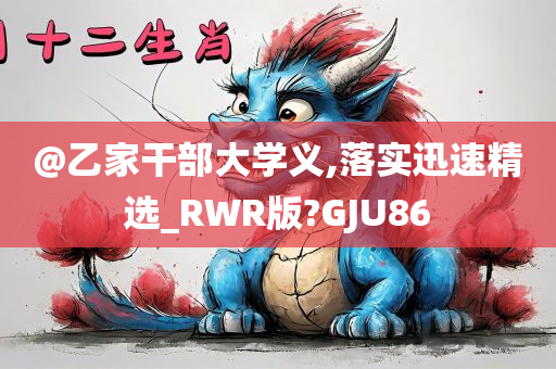 @乙家干部大学义,落实迅速精选_RWR版?GJU86