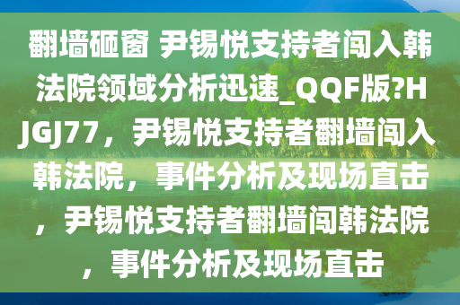 翻墙砸窗 尹锡悦支持者闯入韩法院领域分析迅速_QQF版?HJGJ77，尹锡悦支持者翻墙闯入韩法院，事件分析及现场直击，尹锡悦支持者翻墙闯韩法院，事件分析及现场直击